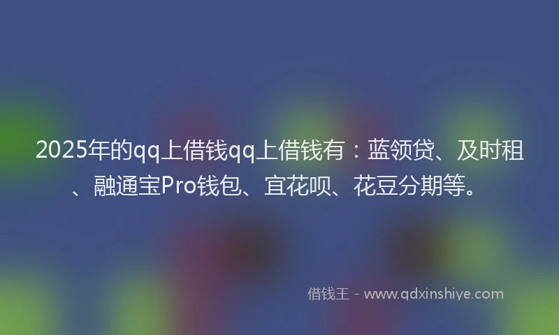 2025年的qq上借钱qq上借钱有：蓝领贷、及时租、融通宝Pro钱包、宜花呗、花豆分期等。