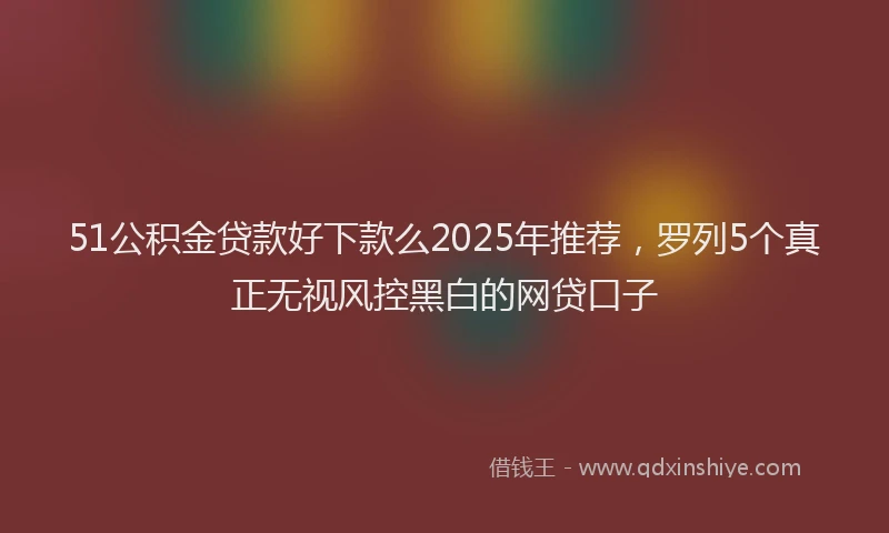 51公积金贷款好下款么2025年推荐，罗列5个真正无视风控黑白的网贷口子