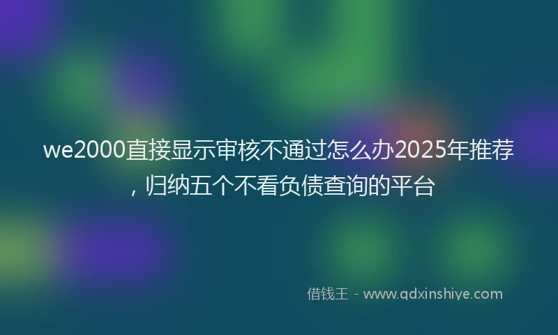 we2000直接显示审核不通过怎么办2025年推荐，归纳五个不看负债查询的平台