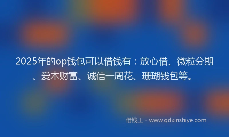 2025年的op钱包可以借钱有：放心借、微粒分期、爱木财富、诚信一周花、珊瑚钱包等。