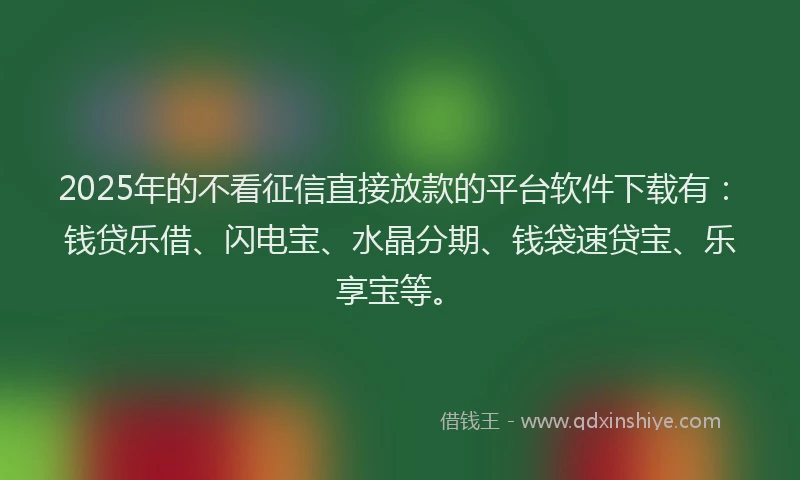 2025年的不看征信直接放款的平台软件下载有：钱贷乐借、闪电宝、水晶分期、钱袋速贷宝、乐享宝等。