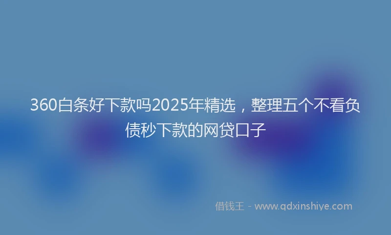 360白条好下款吗2025年精选，整理五个不看负债秒下款的网贷口子