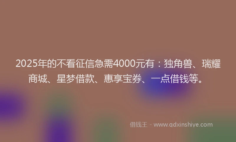 2025年的不看征信急需4000元有：独角兽、瑞耀商城、星梦借款、惠享宝券、一点借钱等。