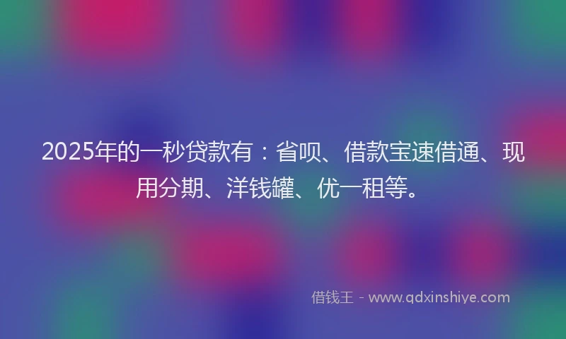 2025年的一秒贷款有：省呗、借款宝速借通、现用分期、洋钱罐、优一租等。