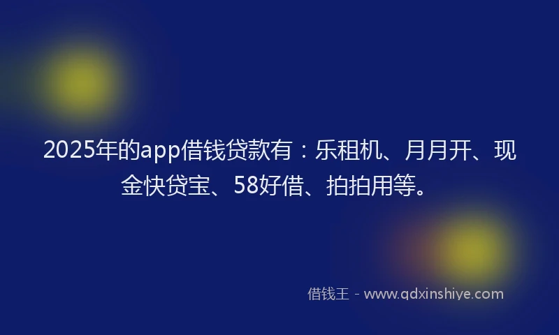 2025年的app借钱贷款有：乐租机、月月开、现金快贷宝、58好借、拍拍用等。