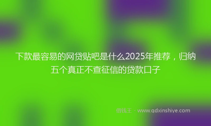 下款最容易的网贷贴吧是什么2025年推荐，归纳五个真正不查征信的贷款口子