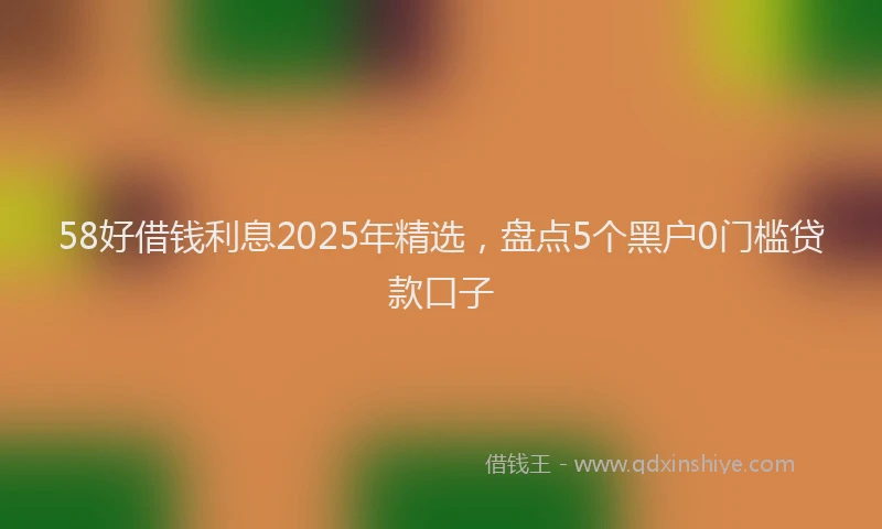58好借钱利息2025年精选，盘点5个黑户0门槛贷款口子