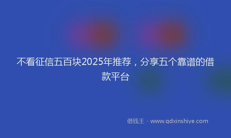 不看征信五百块2025年推荐，分享五个靠谱的借款平台