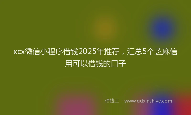 xcx微信小程序借钱2025年推荐，汇总5个芝麻信用可以借钱的口子