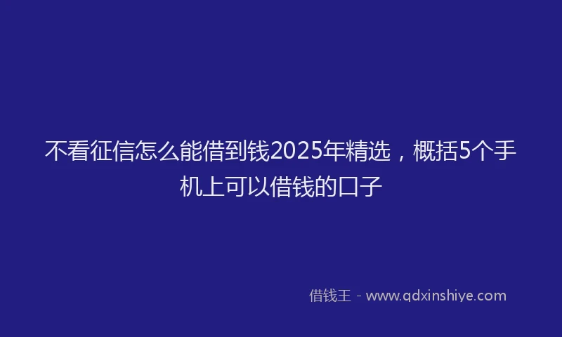 不看征信怎么能借到钱2025年精选，概括5个手机上可以借钱的口子