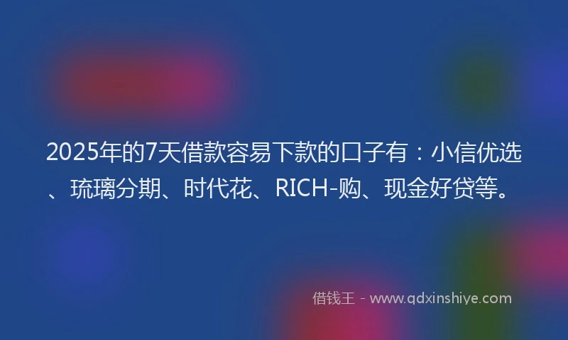 2025年的7天借款容易下款的口子有：小信优选、琉璃分期、时代花、RICH-购、现金好贷等。