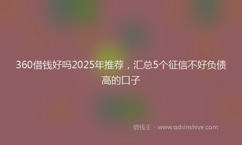 360借钱好吗2025年推荐，汇总5个征信不好负债高的口子