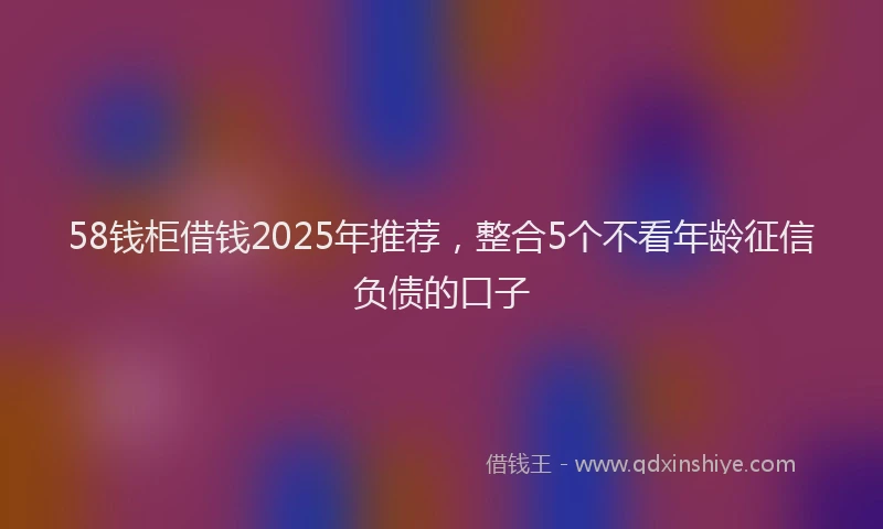 58钱柜借钱2025年推荐，整合5个不看年龄征信负债的口子