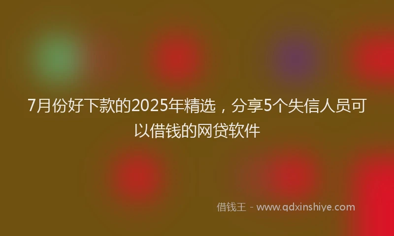 7月份好下款的2025年精选，分享5个失信人员可以借钱的网贷软件