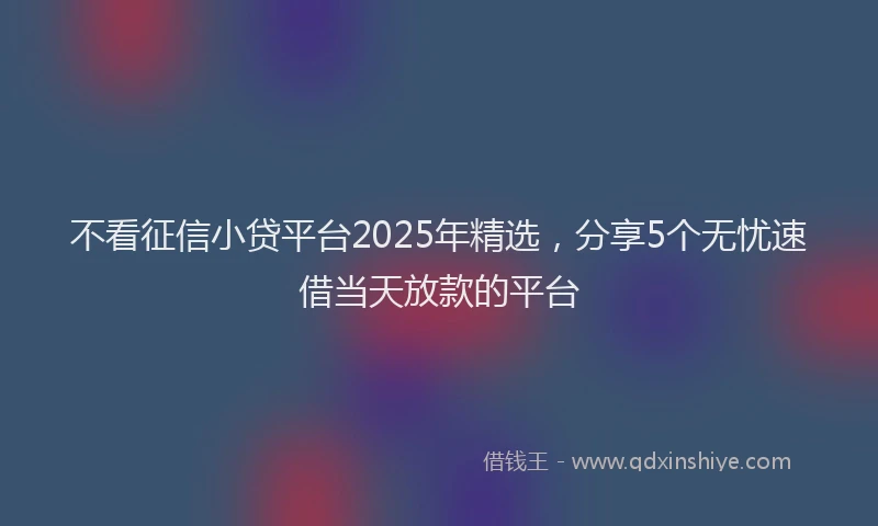 不看征信小贷平台2025年精选，分享5个无忧速借当天放款的平台