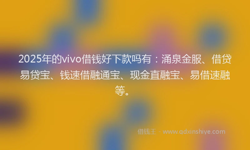 2025年的vivo借钱好下款吗有：涌泉金服、借贷易贷宝、钱速借融通宝、现金直融宝、易借速融等。