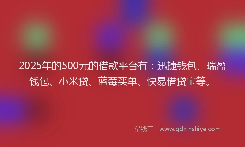 2025年的500元的借款平台有：迅捷钱包、瑞盈钱包、小米贷、蓝莓买单、快易借贷宝等。