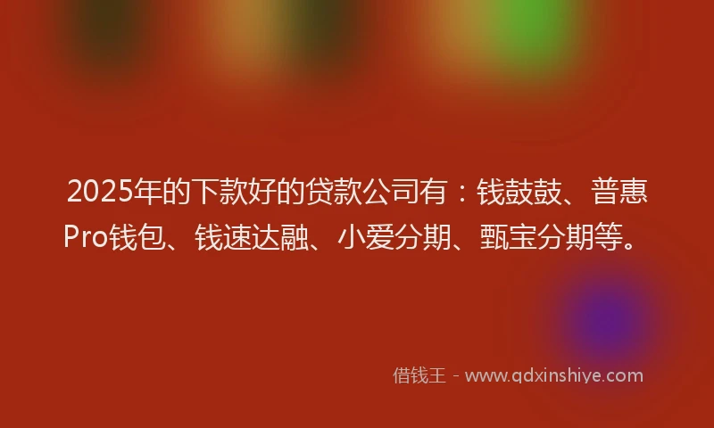 2025年的下款好的贷款公司有：钱鼓鼓、普惠Pro钱包、钱速达融、小爱分期、甄宝分期等。