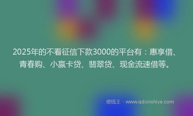 2025年的不看征信下款3000的平台有：惠享借、青春购、小赢卡贷、翡翠贷、现金流速借等。