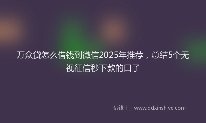 万众贷怎么借钱到微信2025年推荐，总结5个无视征信秒下款的口子