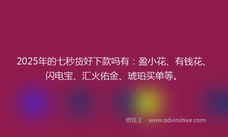 2025年的七秒货好下款吗有：盈小花、有钱花、闪电宝、汇火佑金、琥珀买单等。