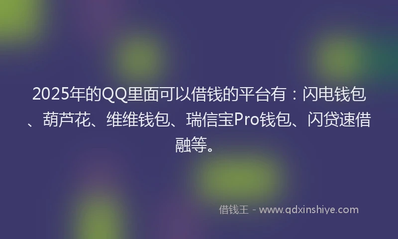 2025年的QQ里面可以借钱的平台有：闪电钱包、葫芦花、维维钱包、瑞信宝Pro钱包、闪贷速借融等。