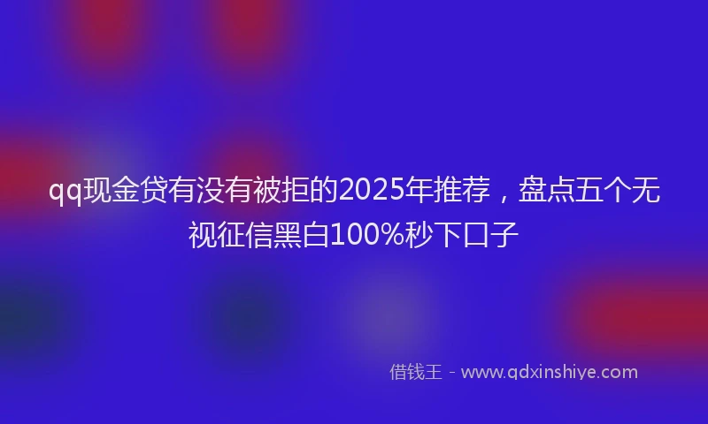 qq现金贷有没有被拒的2025年推荐，盘点五个无视征信黑白100%秒下口子