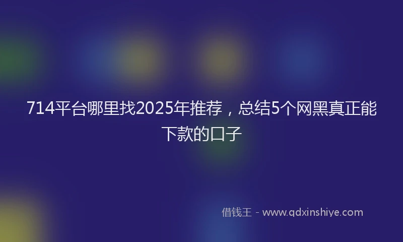 714平台哪里找2025年推荐，总结5个网黑真正能下款的口子