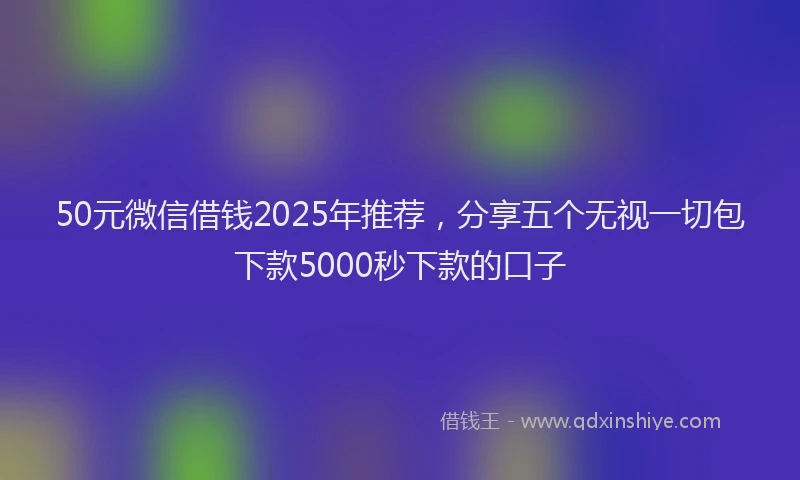 50元微信借钱2025年推荐，分享五个无视一切包下款5000秒下款的口子