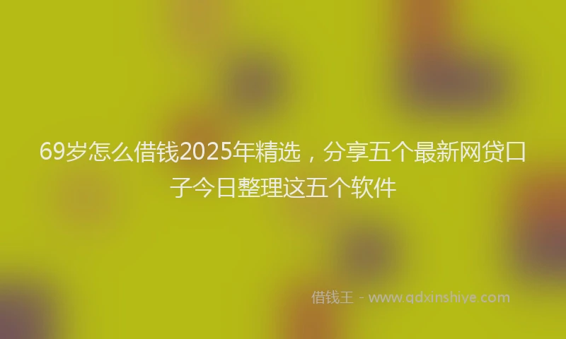 69岁怎么借钱2025年精选，分享五个最新网贷口子今日整理这五个软件