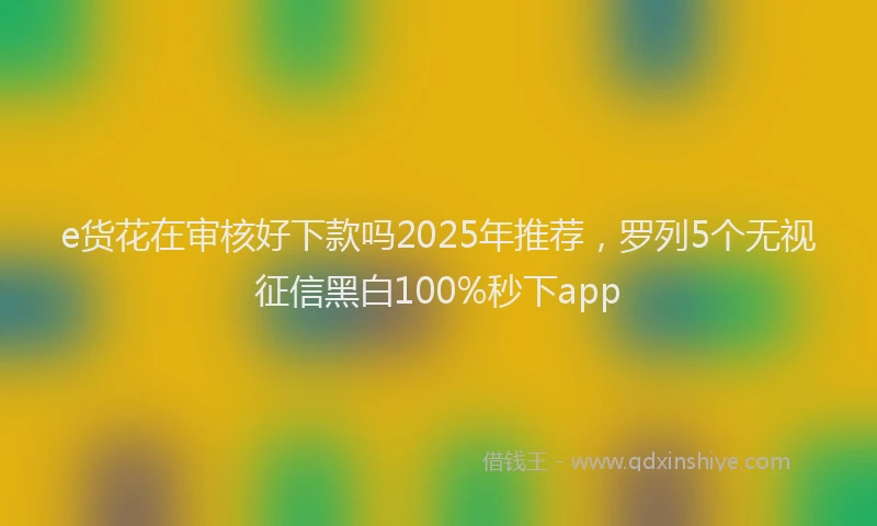 e货花在审核好下款吗2025年推荐，罗列5个无视征信黑白100%秒下app