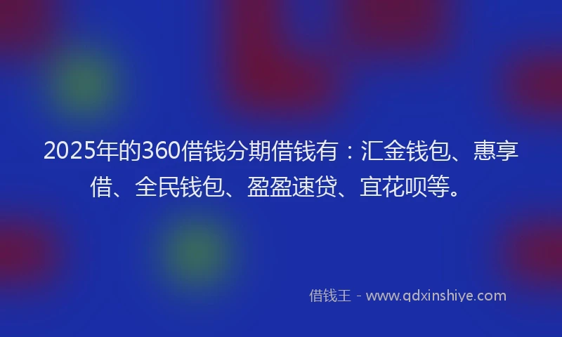 2025年的360借钱分期借钱有：汇金钱包、惠享借、全民钱包、盈盈速贷、宜花呗等。