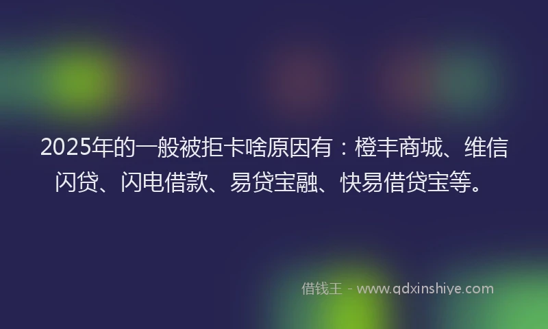 2025年的一般被拒卡啥原因有：橙丰商城、维信闪贷、闪电借款、易贷宝融、快易借贷宝等。