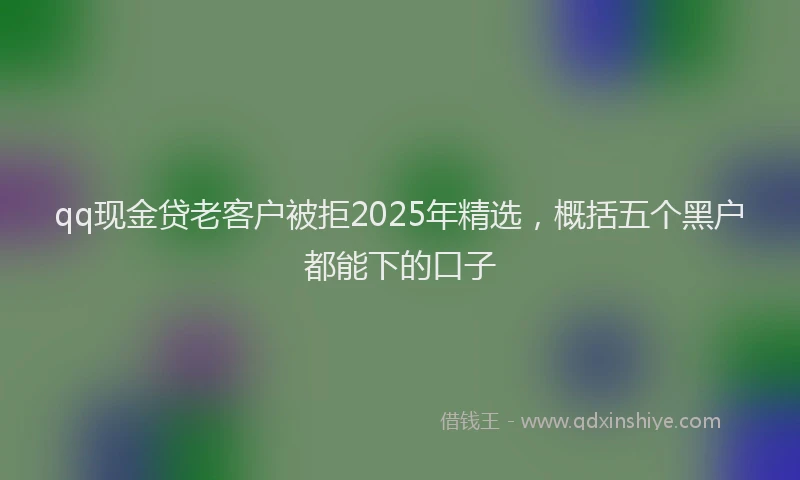 qq现金贷老客户被拒2025年精选，概括五个黑户都能下的口子