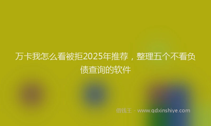 万卡我怎么看被拒2025年推荐，整理五个不看负债查询的软件