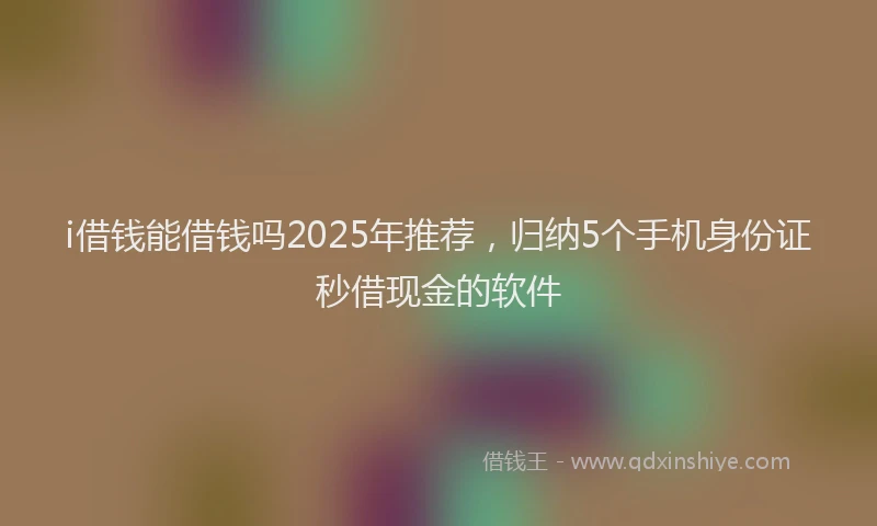i借钱能借钱吗2025年推荐，归纳5个手机身份证秒借现金的软件