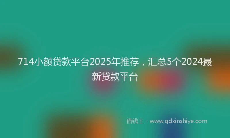 714小额贷款平台2025年推荐，汇总5个2024最新贷款平台
