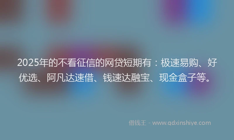 2025年的不看征信的网贷短期有：极速易购、好优选、阿凡达速借、钱速达融宝、现金盒子等。