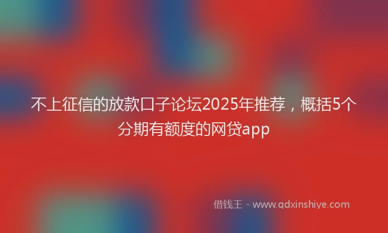 不上征信的放款口子论坛2025年推荐，概括5个分期有额度的网贷app