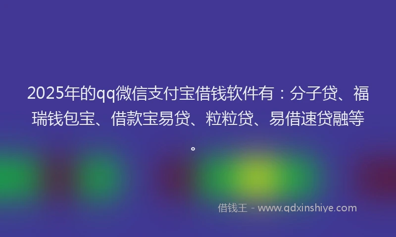 2025年的qq微信支付宝借钱软件有：分子贷、福瑞钱包宝、借款宝易贷、粒粒贷、易借速贷融等。