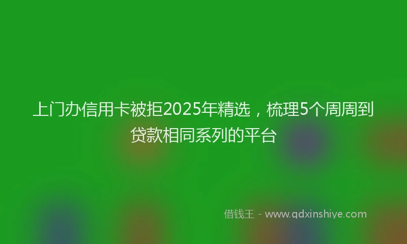上门办信用卡被拒2025年精选，梳理5个周周到贷款相同系列的平台
