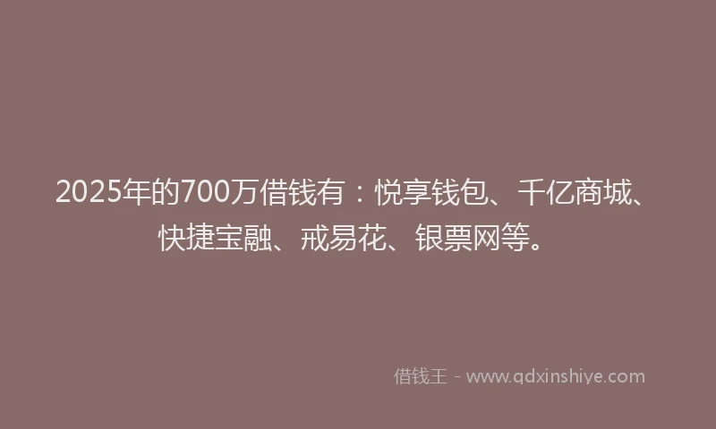 2025年的700万借钱有：悦享钱包、千亿商城、快捷宝融、戒易花、银票网等。