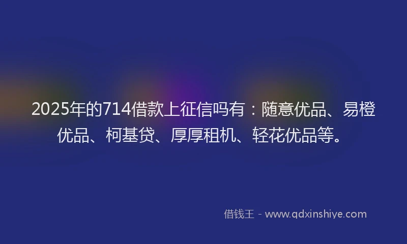 2025年的714借款上征信吗有：随意优品、易橙优品、柯基贷、厚厚租机、轻花优品等。