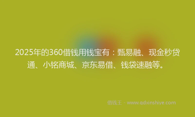 2025年的360借钱用钱宝有：甄易融、现金秒贷通、小铭商城、京东易借、钱袋速融等。