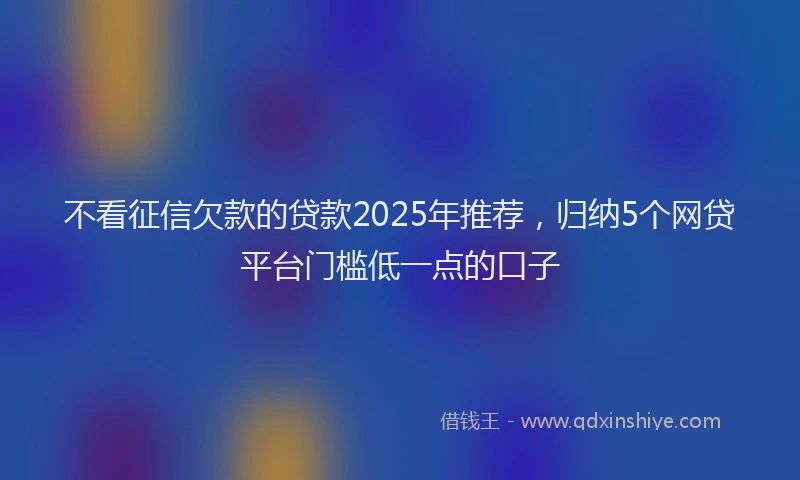 不看征信欠款的贷款2025年推荐，归纳5个网贷平台门槛低一点的口子