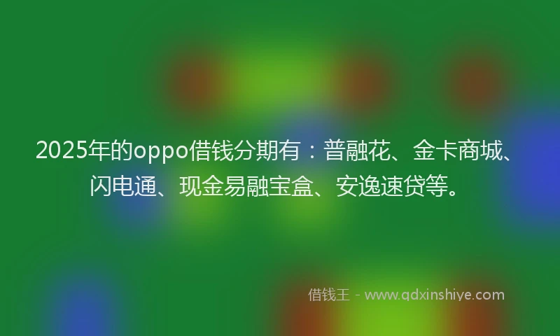 2025年的oppo借钱分期有：普融花、金卡商城、闪电通、现金易融宝盒、安逸速贷等。