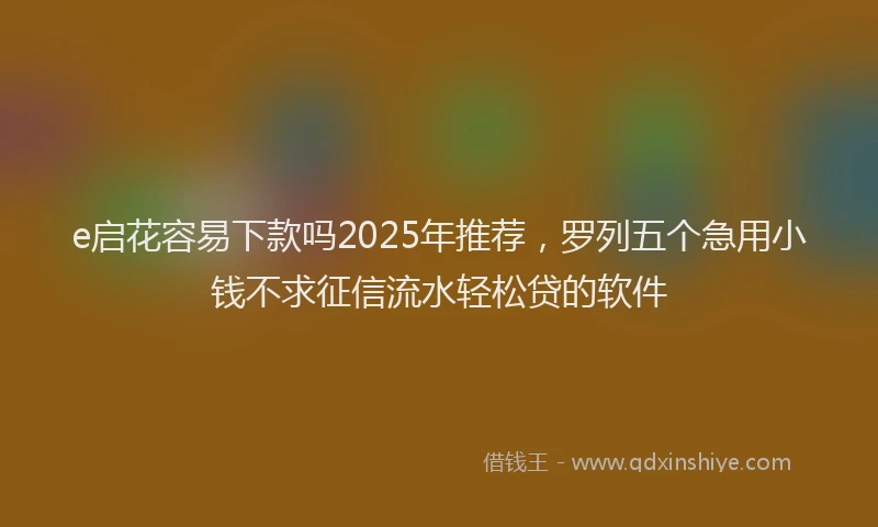 e启花容易下款吗2025年推荐，罗列五个急用小钱不求征信流水轻松贷的软件