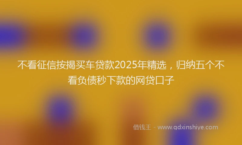 不看征信按揭买车贷款2025年精选，归纳五个不看负债秒下款的网贷口子