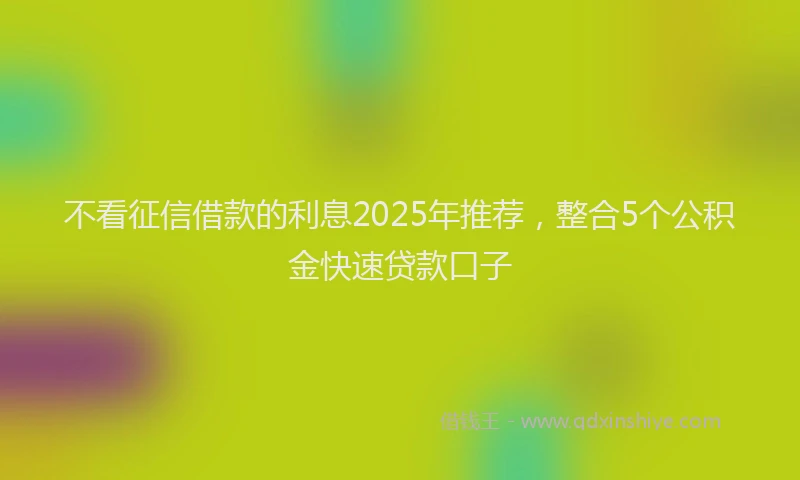 不看征信借款的利息2025年推荐，整合5个公积金快速贷款口子