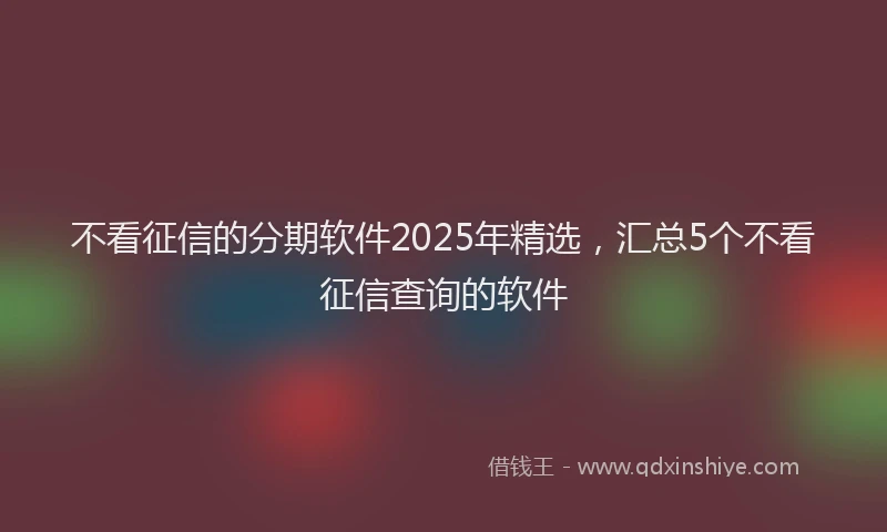 不看征信的分期软件2025年精选，汇总5个不看征信查询的软件